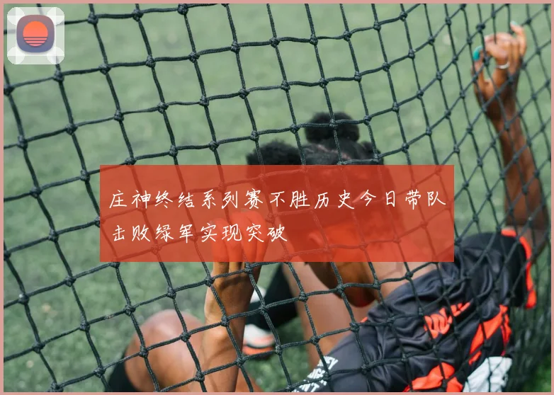 庄神终结系列赛不胜历史今日带队击败绿军实现突破
