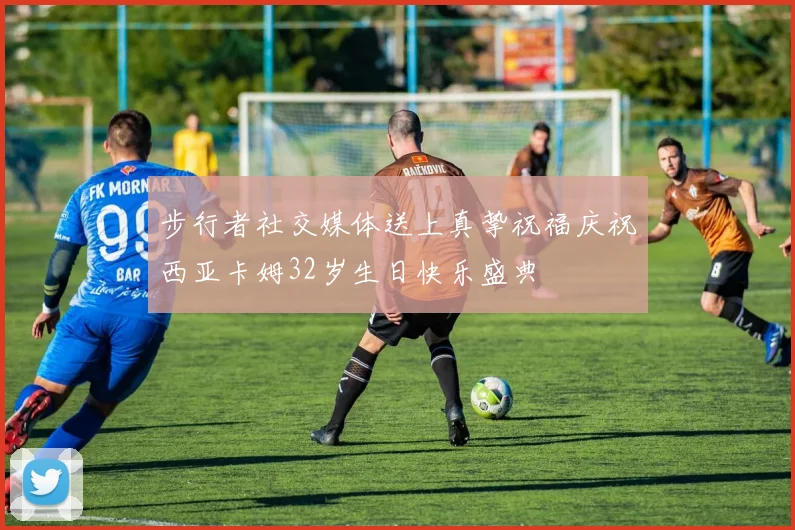 步行者社交媒体送上真挚祝福庆祝西亚卡姆32岁生日快乐盛典
