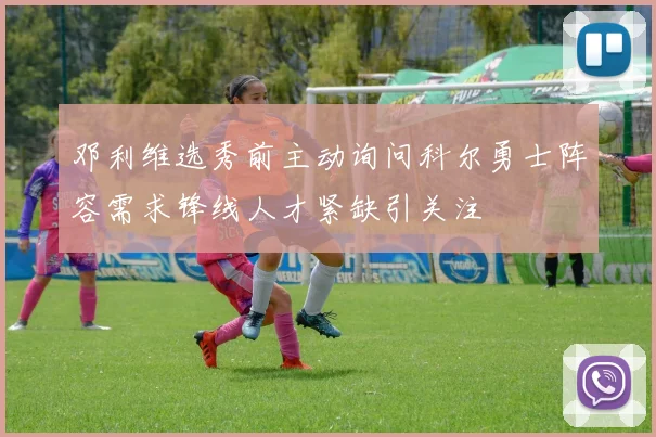 邓利维选秀前主动询问科尔勇士阵容需求锋线人才紧缺引关注