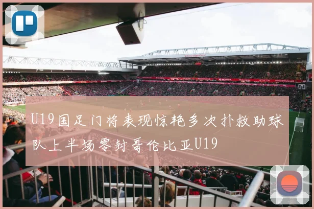 U19国足门将表现惊艳多次扑救助球队上半场零封哥伦比亚U19