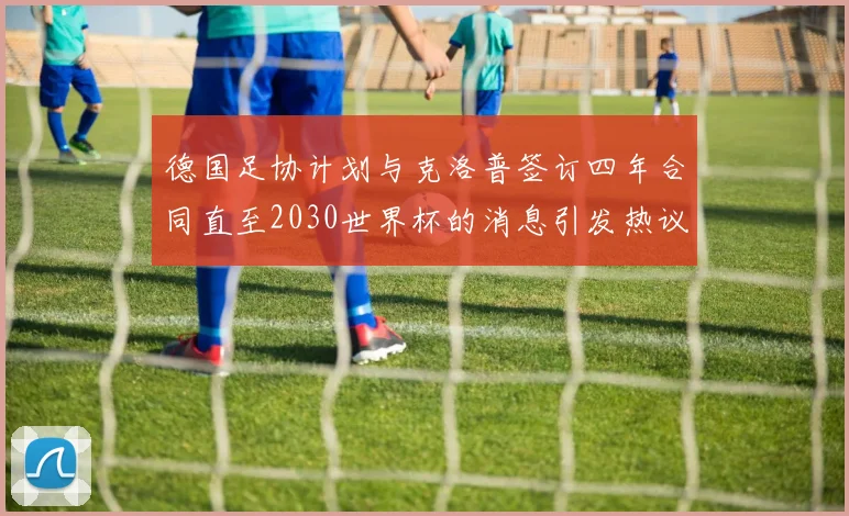 德国足协计划与克洛普签订四年合同直至2030世界杯的消息引发热议