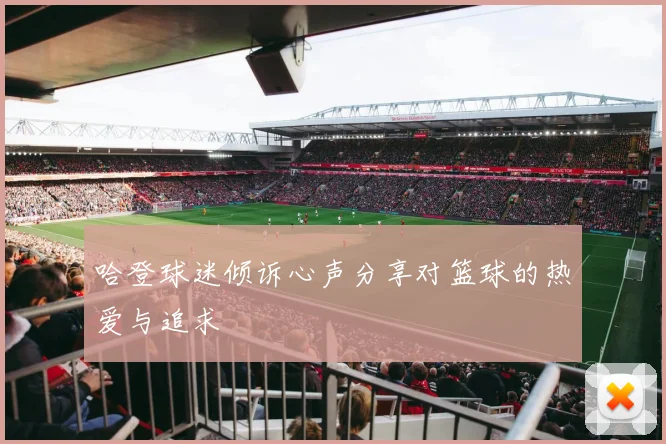 哈登球迷倾诉心声分享对篮球的热爱与追求