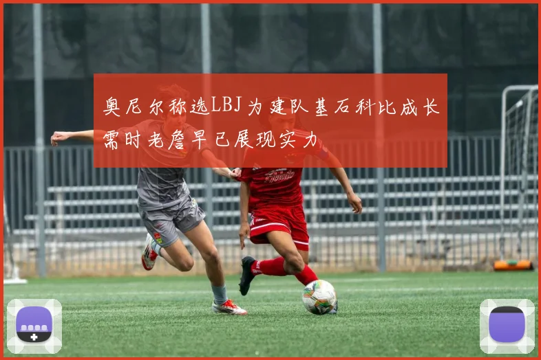 奥尼尔称选LBJ为建队基石科比成长需时老詹早已展现实力