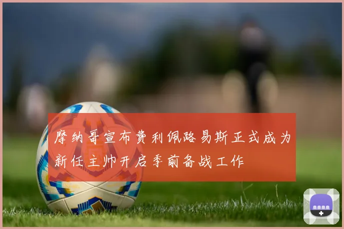 摩纳哥宣布费利佩路易斯正式成为新任主帅开启季前备战工作