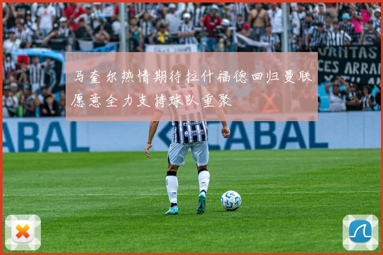 马奎尔热情期待拉什福德回归曼联愿意全力支持球队重聚