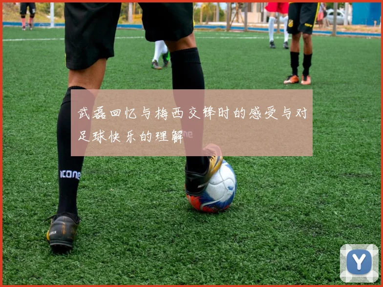 武磊回忆与梅西交锋时的感受与对足球快乐的理解