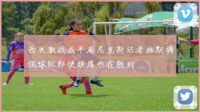 西决激战成平局尼克斯记者幽默调侃球队即使缺席也在胜利