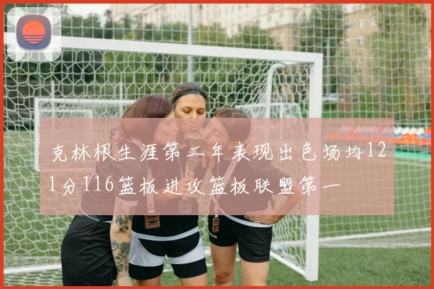 克林根生涯第二年表现出色场均121分116篮板进攻篮板联盟第一