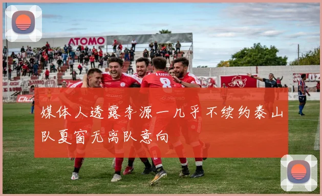 媒体人透露李源一几乎不续约泰山队夏窗无离队意向