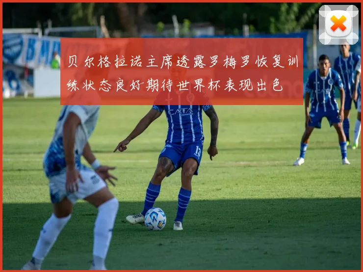 贝尔格拉诺主席透露罗梅罗恢复训练状态良好期待世界杯表现出色