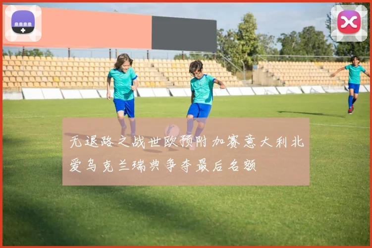 无退路之战世欧预附加赛意大利北爱乌克兰瑞典争夺最后名额