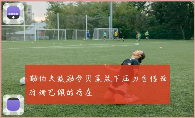 勒伯夫鼓励登贝莱放下压力自信面对姆巴佩的存在