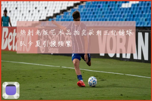 热刺老板艺术品拍卖获利三亿镑球队今夏引援频繁