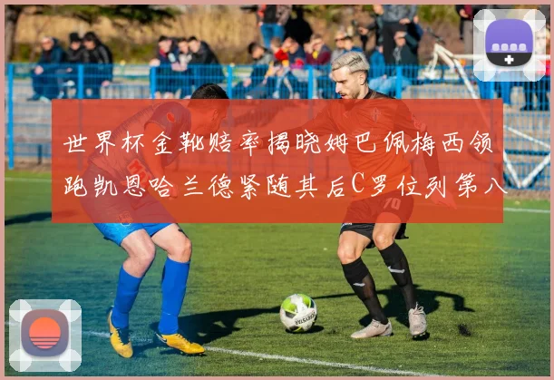世界杯金靴赔率揭晓姆巴佩梅西领跑凯恩哈兰德紧随其后C罗位列第八