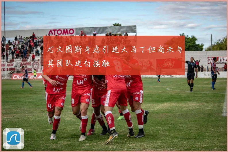 尤文图斯考虑引进大马丁但尚未与其团队进行接触