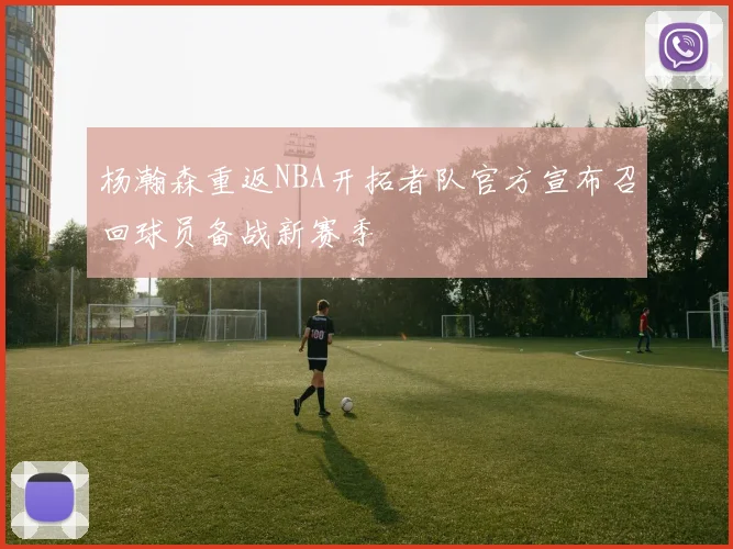 杨瀚森重返NBA开拓者队官方宣布召回球员备战新赛季