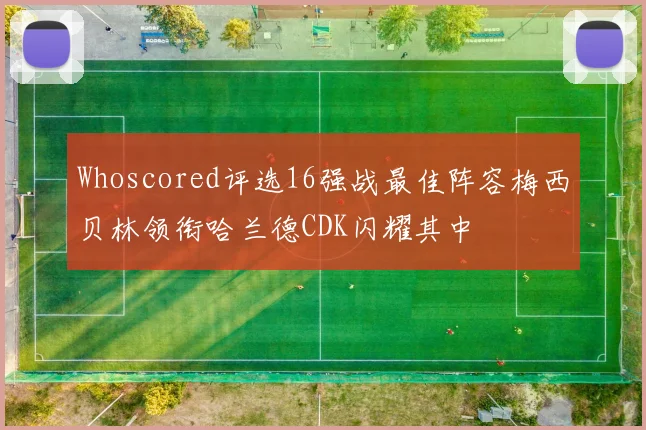Whoscored评选16强战最佳阵容梅西贝林领衔哈兰德CDK闪耀其中