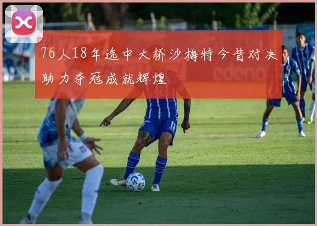 76人18年选中大桥沙梅特今昔对决助力夺冠成就辉煌