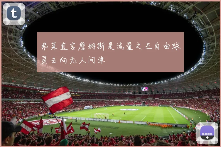 弗莱直言詹姆斯是流量之王自由球员去向无人问津
