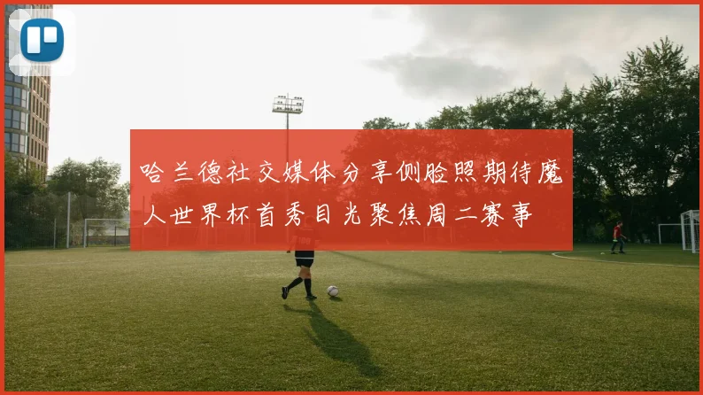 哈兰德社交媒体分享侧脸照期待魔人世界杯首秀目光聚焦周二赛事