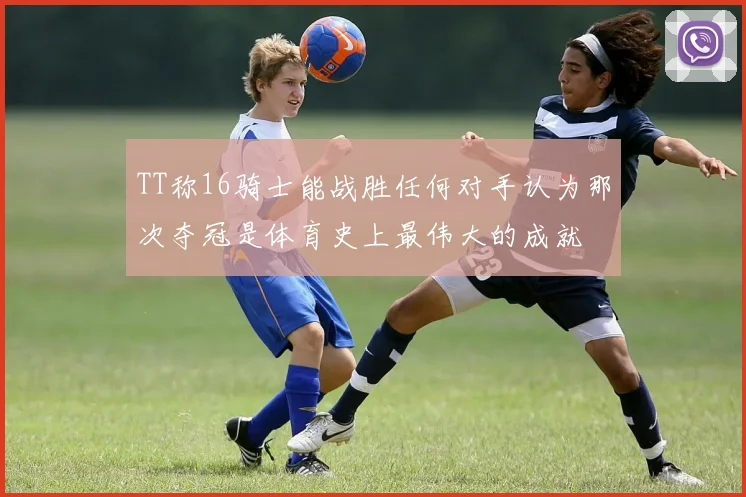 TT称16骑士能战胜任何对手认为那次夺冠是体育史上最伟大的成就