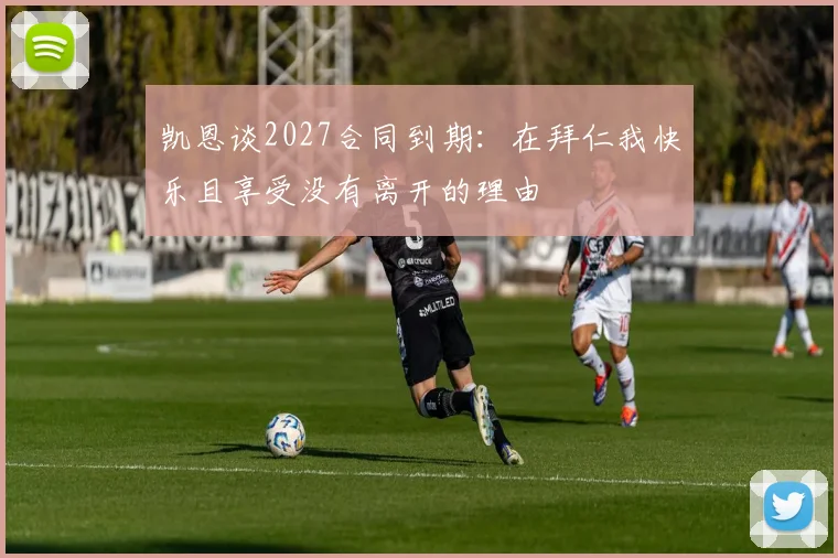 凯恩谈2027合同到期：在拜仁我快乐且享受没有离开的理由