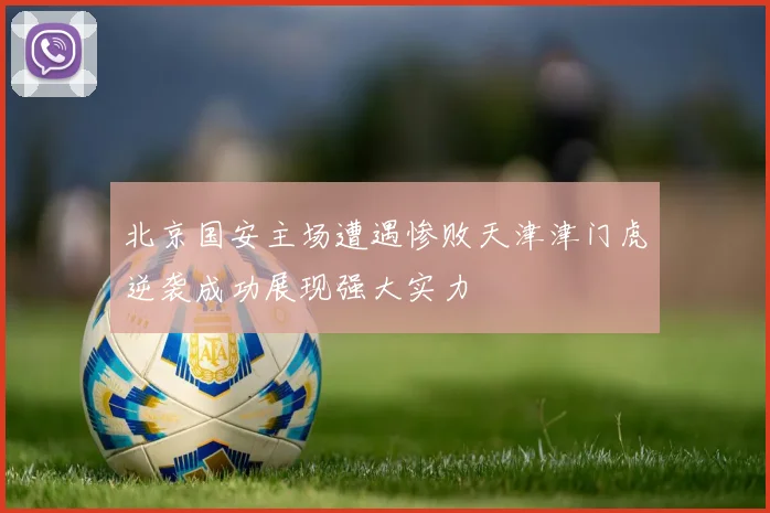 北京国安主场遭遇惨败天津津门虎逆袭成功展现强大实力