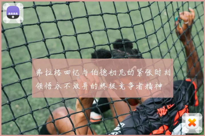 弗拉格回忆与伯德初见的紧张时刻领悟永不放弃的终极竞争者精神