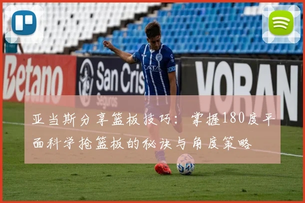 亚当斯分享篮板技巧：掌握180度平面科学抢篮板的秘诀与角度策略