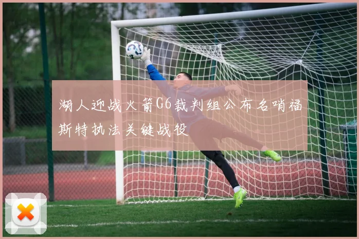 湖人迎战火箭G6裁判组公布名哨福斯特执法关键战役