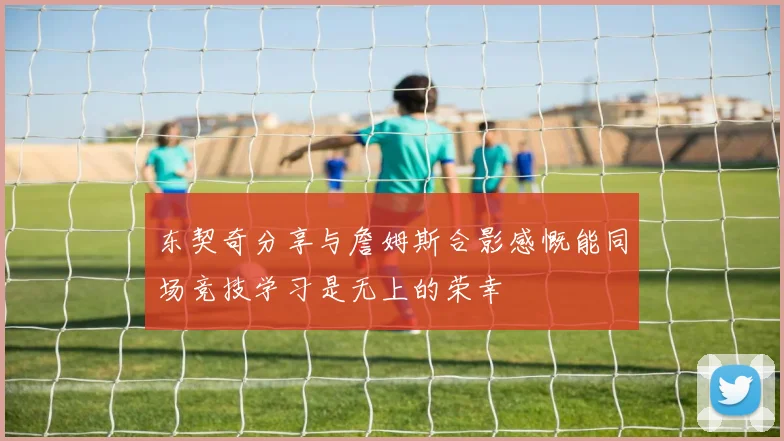 东契奇分享与詹姆斯合影感慨能同场竞技学习是无上的荣幸