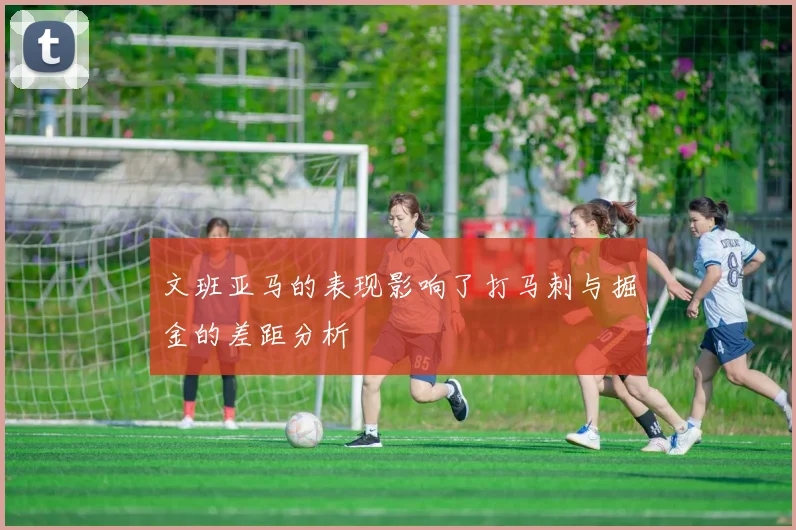 文班亚马的表现影响了打马刺与掘金的差距分析