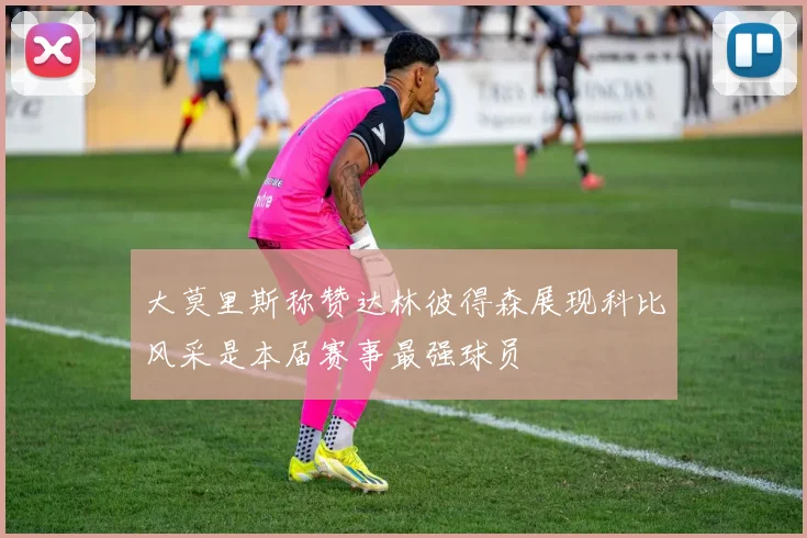 大莫里斯称赞达林彼得森展现科比风采是本届赛事最强球员
